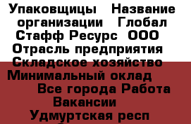 Упаковщицы › Название организации ­ Глобал Стафф Ресурс, ООО › Отрасль предприятия ­ Складское хозяйство › Минимальный оклад ­ 28 000 - Все города Работа » Вакансии   . Удмуртская респ.,Сарапул г.